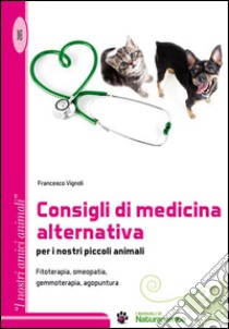 Consigli di medicina alternativa per i nostri piccoli animali. Fitoterapia, omeopatia, gemmoterapia, agopuntura libro di Vignoli Francesco