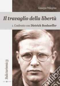 Il travaglio della libertà. Vol. 1: Confronto con Dietrich Bonhoeffer libro di Pellegrino Giuseppe