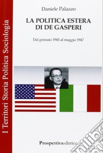 La politica estera di De Gasperi. Dal gennaio 1945 al maggio 1947 libro di Palazzo Daniele
