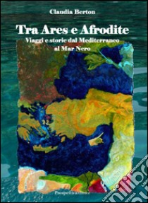 Tra Ares e Afrodite. Viaggia e storie dal Mediterraneo al mar Nero. Con DVD libro di Berton Claudia