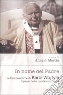 In nome del Padre. Le frasi profetiche di Karol Wojtyla. Il papa che ha cambiato la storia libro di Martin A. J. (cur.)
