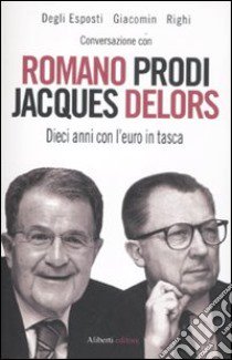 Conversazione con Romano Prodi e Jacques Delors. Dieci anni con l'euro in tasca libro di Degli Esposti Massimo; Giacomin Paolo; Righi Stefano