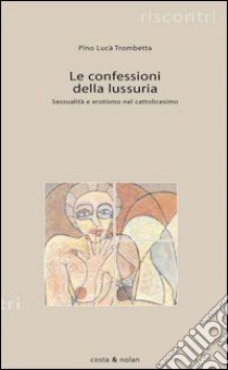 Le confessioni della lussuria. Sessualità e erotismo nel cattolicesimo libro di Lucà Trombetta Pino