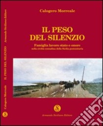 Il peso del silenzio. Famiglia, lavoro, stato e onore nella civiltà contadina della Sicilia post-unitaria libro di Morreale Calogero