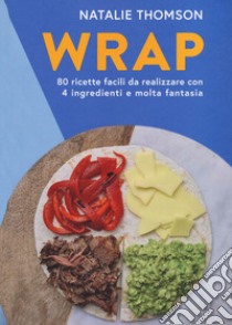 Wrap. 80 ricette facili da realizzare con 4 ingredienti e molta fantasia. Ediz. illustrata libro di Thomson Natalie