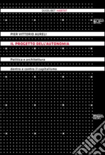 Il progetto dell'autonomia. Politica e architettura dentro e contro il capitalismo libro di Aureli P. Vittorio