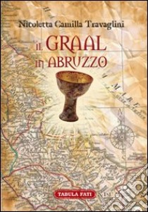 Il Graal in Abruzzo. La Cerca archeo-antropologica libro di Travaglini Nicoletta Camilla
