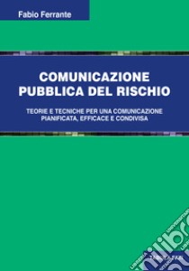Comunicazione pubblica del rischio. Teorie e tecniche per una comunicazione pianificata, efficace e condivisa libro di Ferrante Fabio