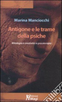 Antigone e le trame della psiche. Mitologia e creatività in psicoterapia libro di Manciocchi Marina