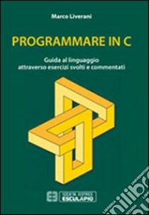 Programmare in C. Guida al linguaggio attraverso esercizi svolti e commentati libro di Liverani Marco