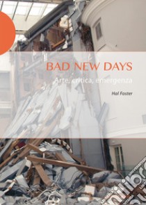 Bad new days. Arte, critica, emergenza libro di Foster Hal