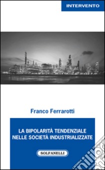 La bipolarità tendenziale nelle società industrializzate libro di Ferrarotti Franco