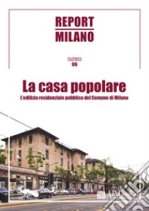 Report Milano. Vol. 6: La casa popolare. L'edilizia residenziale pubblica del Comune di Milano libro di Berizzi C. (cur.)