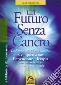 Un futuro senza cancro. Da Kremer alla Clark a Gerson. Comprensione, prevenzione, terapia libro di Alix J. Claude; Pignatta V. (cur.)
