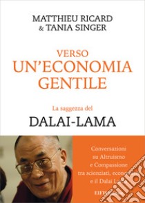 Verso un'economia gentile. La saggezza del Dalai-Lama libro di Ricard Matthieu; Singer Tania; Cigolini Gulesu L. (cur.)