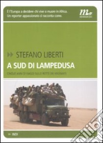 A sud di Lampedusa. Cinque anni di viaggi sulle rotte dei migranti libro di Liberti Stefano