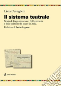 Il sistema teatrale. Storia dell'organizzazione, dell'economia e delle politiche del teatro in Italia libro di Cavaglieri Livia