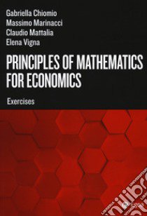 Principles of mathematics for economics. Exercises libro di Chiomio Gabriella; Marinacci Massimo; Mattalia Claudio