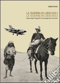 La «guerra di Libia» 1911, la «guerra in Libia» 2011. Reportage fotografici di propaganda coloniale libro di Folisi Enrico