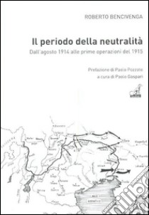 Il periodo della neutralità. Dall'agosto 1914 alle prime operazioni del 1915 libro di Bencivenga Roberto; Gaspari P. (cur.); Pozzato P. (cur.)