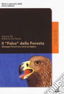 Il «Falco» della foresta. Giuseppe Peruch una storia partigiana libro di Bit Vittoria; De Santa Roberto