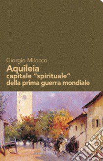 Aquileia capitale «spirituale» della prima guerra mondiale libro di Milocco Giorgio