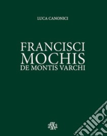 Francisci Mochis de Montis Varchi. Ediz. illustrata libro di Canonici Luca