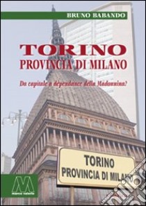 Torino, provincia di Milano. Da capitale a dépendance della Madonnina? libro di Babando Bruno