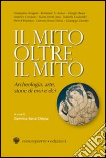 Il mito oltre il mito. Archeologia, arte, storie di eroi e dei libro di Sena Chiesa G. (cur.)