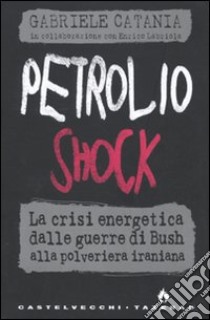 Petrolio shock. La crisi energetica dalle guerre di Bush alla polveriera iraniana libro di Catania Gabriele; Labriola Enrico