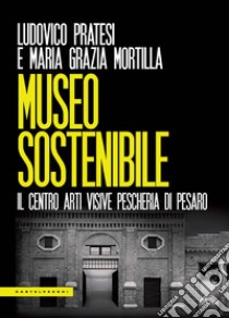 Museo sostenibile. Il centro arti visive Pescheria di Pesaro libro di Pratesi Ludovico