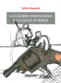 La guerra partigiana e la Valle d'Aosta libro di Omezzoli Tullio