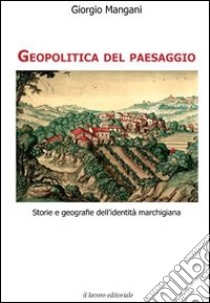 Geopolitica del paesaggio. Storie e geografie dell'identità marchigiana libro di Mangani Giorgio