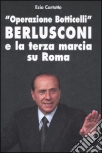 «Operazione Botticelli». Berlusconi e la terza marcia su Roma libro di Cartotto Ezio