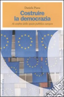 Costruire la democrazia. Ai confini dello spazio pubblico europeo libro di Piana Daniela
