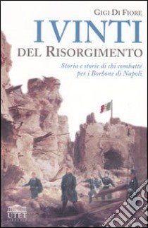 I vinti del Risorgimento. Storia e storie di chi combatté per i Borbone di Napoli libro di Di Fiore Gigi