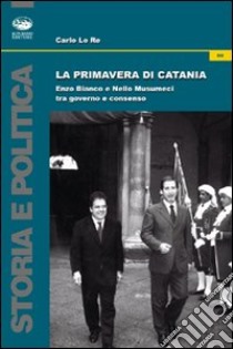 La primavera di Catania. Enzo Bianco e Nello Musumeci tra governo e consenso libro di Lo Re Carlo