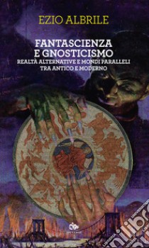 Fantascienza e gnosticismo. Realtà alternative e mondi paralleli tra antico e moderno libro di Albrile Ezio