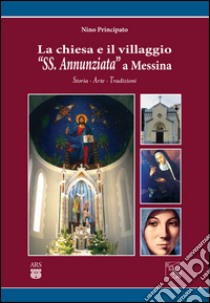 La chiesa e il villaggio «SS. Annunziata» a Messina. Storia arte tradizioni libro di Principato Nino