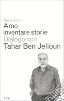 Amo inventare storie. Dialogo con Tahar Ben Jelloum libro di Alloni Marco; Ben Jelloun Tahar
