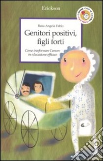 Genitori positivi, figli forti. Come trasformare l'amore in educazione efficace libro di Fabio Rosa Angela