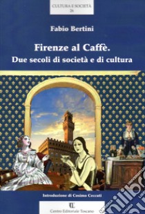 Firenze al Caffè. Due secoli di società e di cultura libro di Bertini Fabio