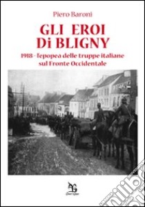 Gli eroi di Bligny. 1918, l'epopea delle truppe italiane sul fronte occidentale libro di Baroni Piero
