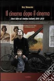 Il cinema dopo il cinema. Dieci idee sul cinema italiano 2001-2010 libro di Menarini Roy