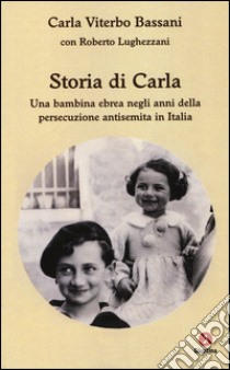 Storia di Carla. Una bambina ebrea negli anni della persecuzione antisemita in Italia libro di Viterbo Bassani Carla; Lughezzani Roberto
