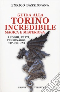 Guida alla Torino incredibile, magica e misteriosa. Luoghi, fatti, personaggi, tradizioni libro di Bassignana Enrico