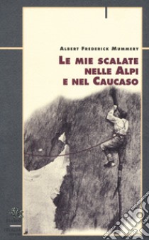 Le mie scalate nelle Alpi e nel Caucaso libro di Mummery Albert F.; Bona G. (cur.); Crivellaro P. (cur.)