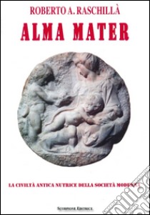 Alma mater. La civiltà antica nutrice della società moderna libro di Raschillà Roberto A.