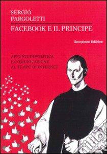 Facebook e il principe. Appunti di politica e comunicazione al tempo di internet libro di Pargoletti Sergio