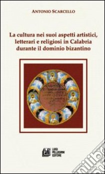 La cultura nei suoi aspetti artistici, letterari e religiosi in Calabria durante il dominio bizantino libro di Scarcello Antonio